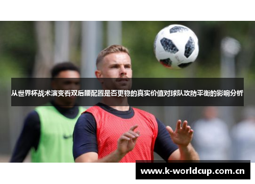 从世界杯战术演变看双后腰配置是否更稳的真实价值对球队攻防平衡的影响分析 从世界杯战术演变看双后腰配置是否更稳的真实价值对球队攻防平衡的影响分析